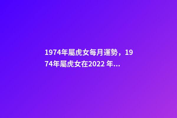 1974年屬虎女每月運勢，1974年屬虎女在2022 年運程 1974年屬虎女每月運勢，74年屬虎2022 年每月運勢-第1張-觀點-玄機派